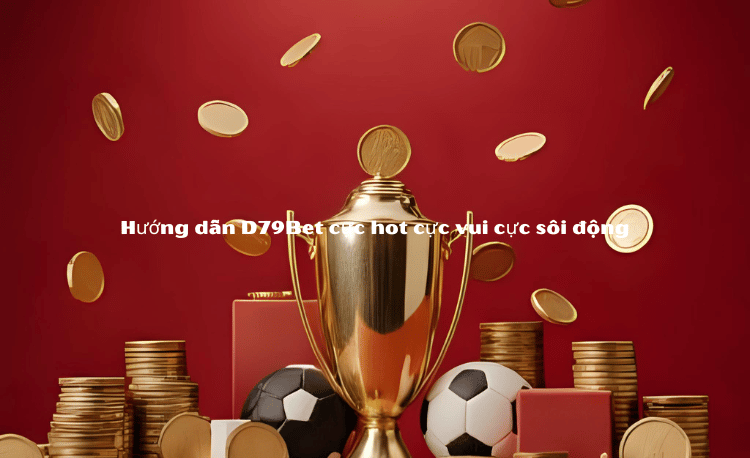 Hướng Dẫn Cược D79Bet Chi Tiết - Bí Quyết Thắng Lớn Cho Tân Thủ 2 Hướng Dẫn Cược D79Bet